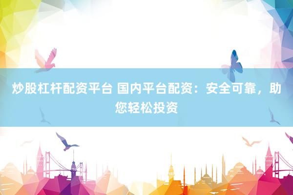 炒股杠杆配资平台 国内平台配资：安全可靠，助您轻松投资