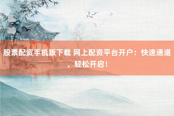 股票配资手机版下载 网上配资平台开户：快速通道，轻松开启！