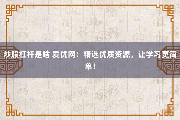 炒股杠杆是啥 爱优网：精选优质资源，让学习更简单！