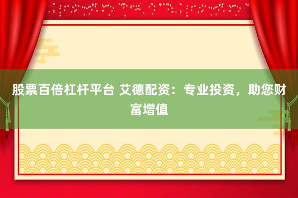 股票百倍杠杆平台 艾德配资：专业投资，助您财富增值