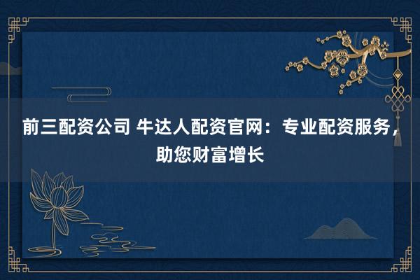 前三配资公司 牛达人配资官网：专业配资服务，助您财富增长