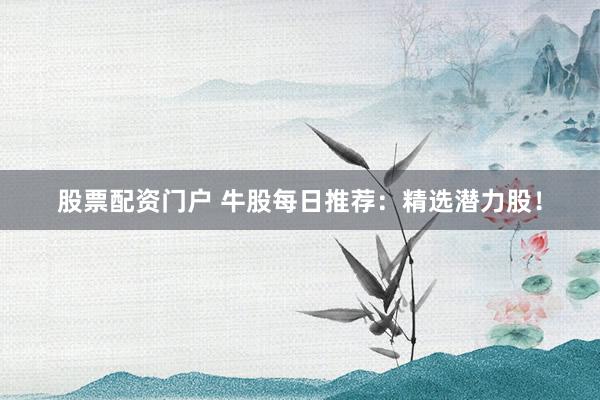 股票配资门户 牛股每日推荐：精选潜力股！