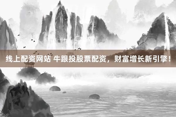 线上配资网站 牛跟投股票配资，财富增长新引擎！