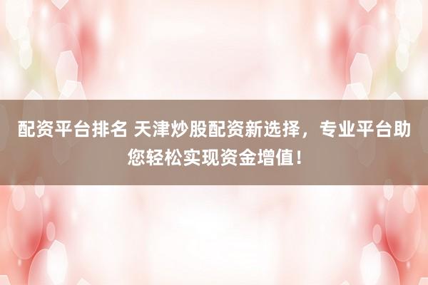 配资平台排名 天津炒股配资新选择，专业平台助您轻松实现资金增值！