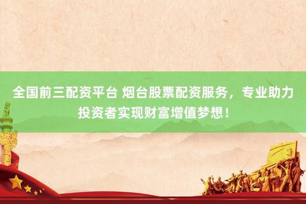 全国前三配资平台 烟台股票配资服务，专业助力投资者实现财富增值梦想！