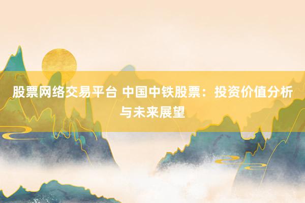 股票网络交易平台 中国中铁股票：投资价值分析与未来展望