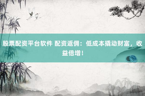 股票配资平台软件 配资返佣：低成本撬动财富，收益倍增！