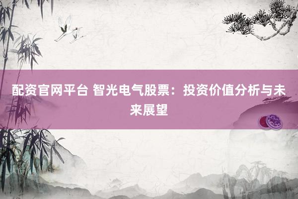 配资官网平台 智光电气股票：投资价值分析与未来展望