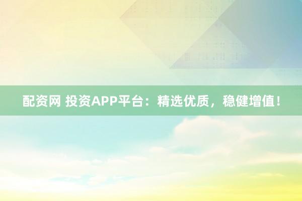 配资网 投资APP平台：精选优质，稳健增值！