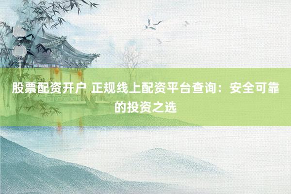 股票配资开户 正规线上配资平台查询：安全可靠的投资之选