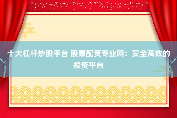 十大杠杆炒股平台 股票配资专业网：安全高效的投资平台