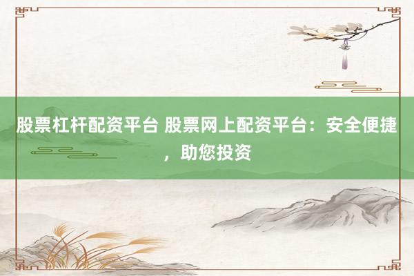 股票杠杆配资平台 股票网上配资平台：安全便捷，助您投资