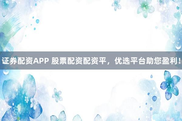证券配资APP 股票配资配资平，优选平台助您盈利！