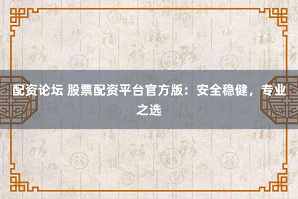 配资论坛 股票配资平台官方版：安全稳健，专业之选