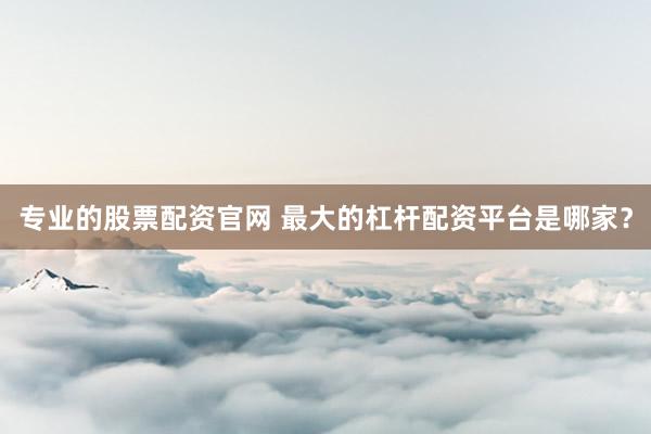 专业的股票配资官网 最大的杠杆配资平台是哪家？