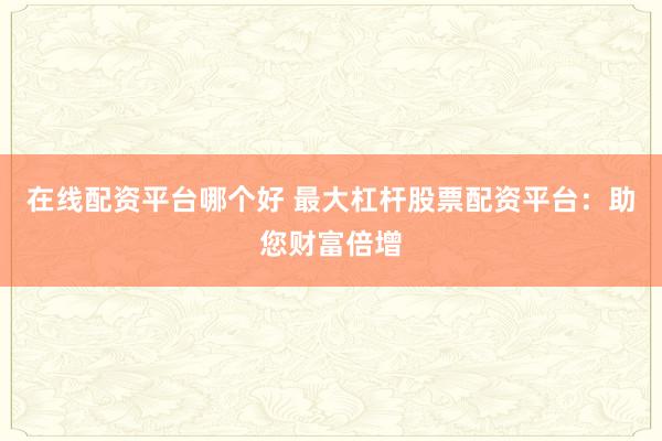 在线配资平台哪个好 最大杠杆股票配资平台：助您财富倍增