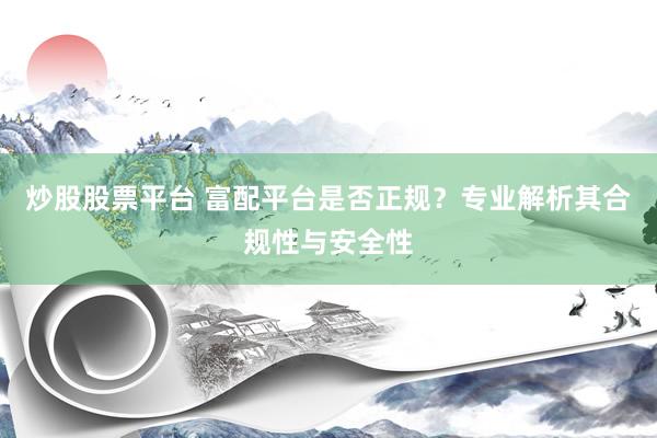 炒股股票平台 富配平台是否正规？专业解析其合规性与安全性