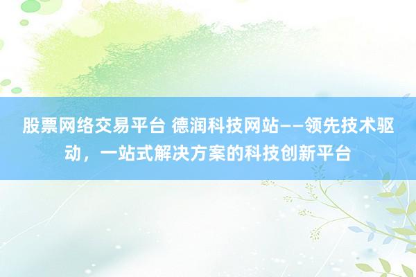 股票网络交易平台 德润科技网站——领先技术驱动，一站式解决方案的科技创新平台