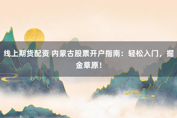 线上期货配资 内蒙古股票开户指南：轻松入门，掘金草原！