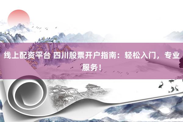 线上配资平台 四川股票开户指南：轻松入门，专业服务！