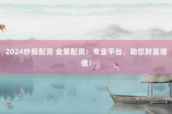 2024炒股配资 金景配资：专业平台，助您财富增值！