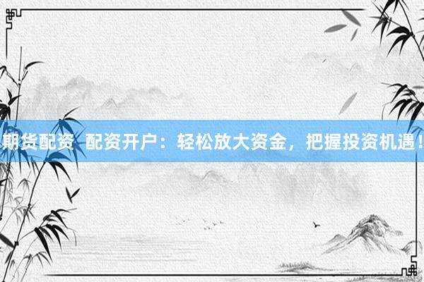 期货配资  配资开户：轻松放大资金，把握投资机遇！