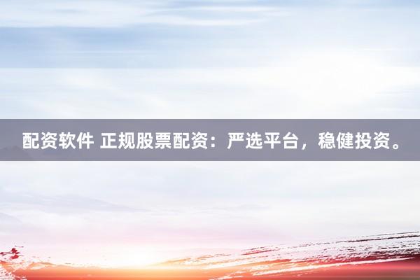 配资软件 正规股票配资：严选平台，稳健投资。