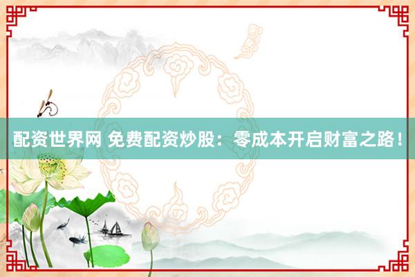 配资世界网 免费配资炒股：零成本开启财富之路！