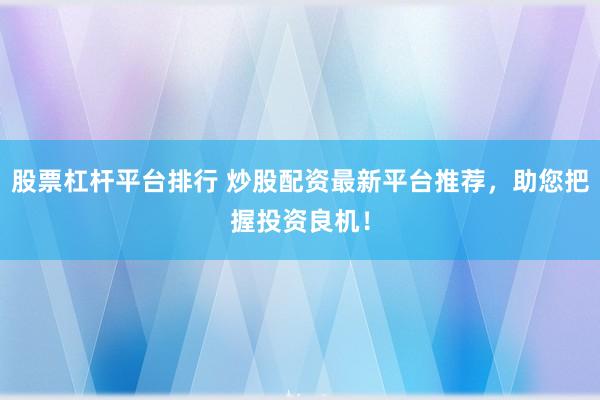 股票杠杆平台排行 炒股配资最新平台推荐，助您把握投资良机！