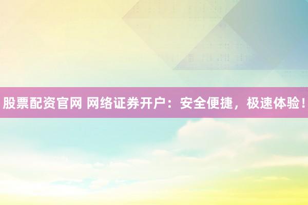 股票配资官网 网络证券开户：安全便捷，极速体验！