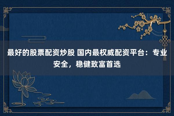 最好的股票配资炒股 国内最权威配资平台：专业安全，稳健致富首选