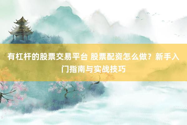 有杠杆的股票交易平台 股票配资怎么做？新手入门指南与实战技巧