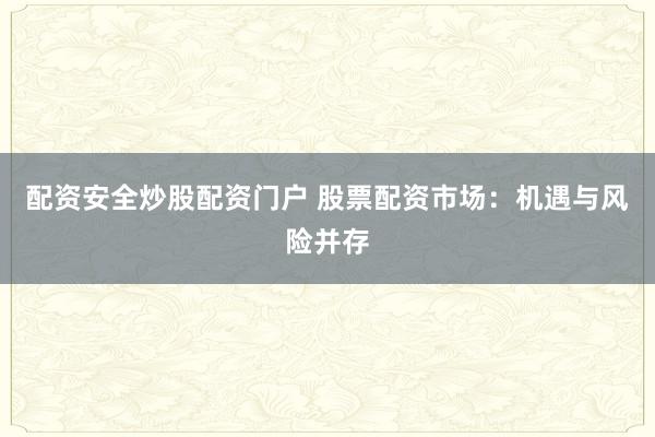 配资安全炒股配资门户 股票配资市场：机遇与风险并存