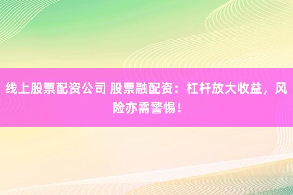 线上股票配资公司 股票融配资:杠杆放大收益,风险亦需警惕!