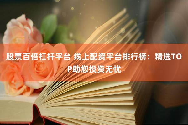 股票百倍杠杆平台 线上配资平台排行榜：精选TOP助您投资无忧