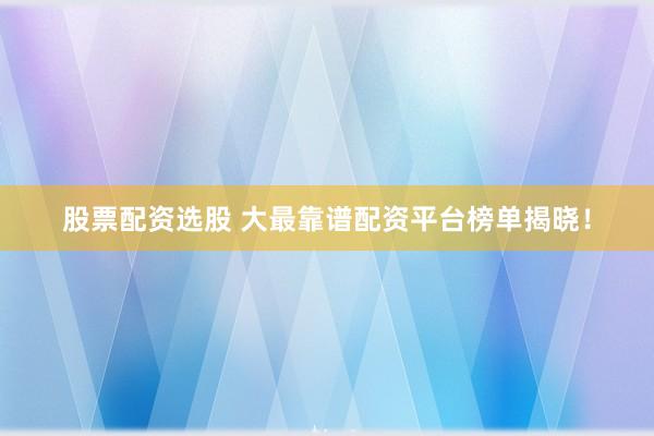 股票配资选股 大最靠谱配资平台榜单揭晓!