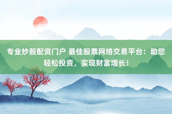 专业炒股配资门户 最佳股票网络交易平台：助您轻松投资，实现财富增长！