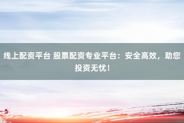 线上配资平台 股票配资专业平台:安全高效,助您投资无忧!
