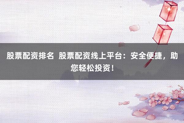 股票配资排名  股票配资线上平台：安全便捷，助您轻松投资！