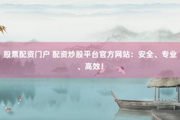 股票配资门户 配资炒股平台官方网站：安全、专业、高效！