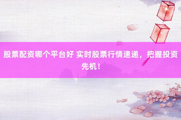股票配资哪个平台好 实时股票行情速递，把握投资先机！