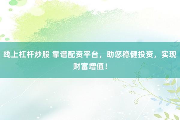 线上杠杆炒股 靠谱配资平台，助您稳健投资，实现财富增值！