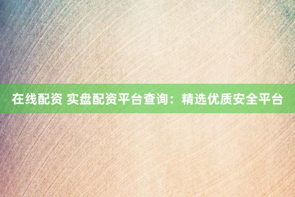 在线配资 实盘配资平台查询：精选优质安全平台
