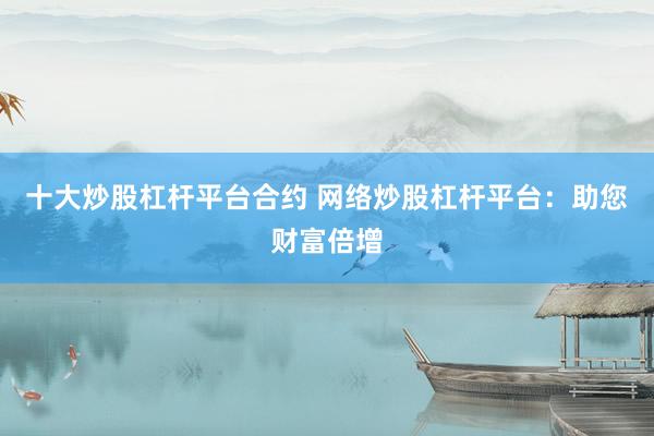 十大炒股杠杆平台合约 网络炒股杠杆平台：助您财富倍增
