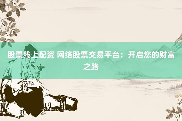 股票线上配资 网络股票交易平台：开启您的财富之路