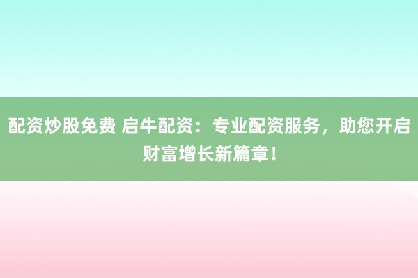 配资炒股免费 启牛配资：专业配资服务，助您开启财富增长新篇章！