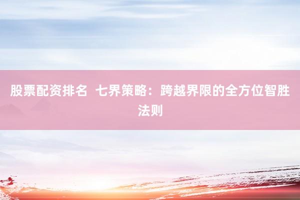 股票配资排名  七界策略：跨越界限的全方位智胜法则