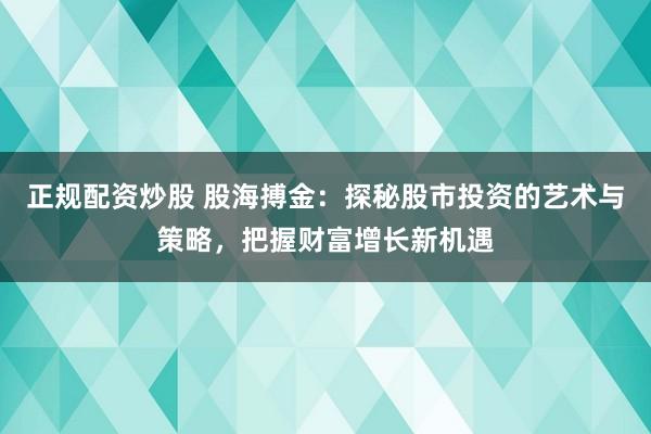 正规配资炒股 股海搏金：探秘股市投资的艺术与策略，把握财富增长新机遇