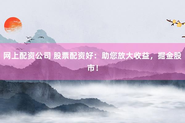 网上配资公司 股票配资好：助您放大收益，掘金股市！