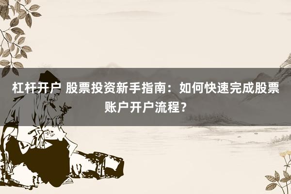 杠杆开户 股票投资新手指南：如何快速完成股票账户开户流程？